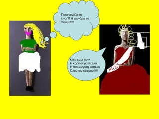 Μου άξιζε αυτή
Η κορόνα γιατί είμαι
Η πιο όμορφη κοπέλα
Όλου του κόσμου!!!!!
Ποια νομίζει ότι
είναι?! Η ψωνάρα να
πούμε!!!!!
 