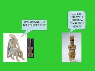 ΤΡΑΓΟΥΔΑΩ…CA
N’T YOU SEE IT??
ΞΕΡΕΙΣ
ΌΤΙ ΑΥΤΉ
Η ΚΙΘΑΡΑ
ΕΊΝΑΙ ΔΙΚΗ
ΜΟΥ!!!
 
