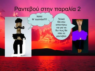 Ραντεβού στην παραλία 2
Τελικά
Θα σου
απαντήσω
ναι για να
δω πως θα
πάει το
ραντεβού
ΝΑΑΙ
Μ ’αγαπάει!!!!!
 