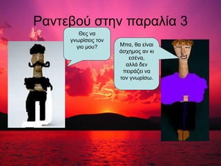 Ραντεβού στην παραλία 3
Θες να
γνωρίσεις τον
γιο μου? Μπα, θα είναι
άσχημος αν κι
εσένα,
αλλά δεν
πειράζει να
τον γνωρίσω.
 