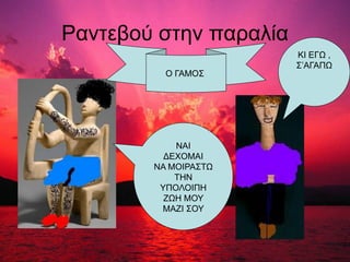 Ραντεβού στην παραλία
Ο ΓΑΜΟΣ
ΝΑΙ
ΔΕΧΟΜΑΙ
ΝΑ ΜΟΙΡΑΣΤΩ
ΤΗΝ
ΥΠΟΛΟΙΠΗ
ΖΩΗ ΜΟΥ
ΜΑΖΙ ΣΟΥ
ΚΙ ΕΓΩ ,
Σ’ΑΓΑΠΩ
 