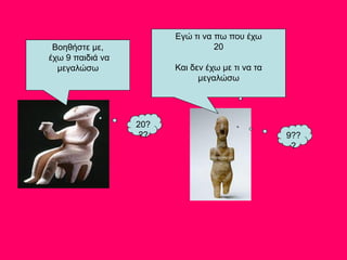 Βοηθήστε με,
έχω 9 παιδιά να
μεγαλώσω
Εγώ τι να πω που έχω
20
Και δεν έχω με τι να τα
μεγαλώσω
20?
?? 9??
?
 