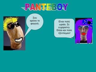 Σου
αρέσει το
φαγητό;
Είναι πολύ
ωραίο. Σε
ευχαριστώ.
Είσαι και πολύ
τζέντλεμαν!
 