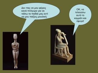 ΟΚ, να
τελειώσω
αυτό το
κομμάτι και
έφυγα!
Δεν πας να μου φέρεις
κανά πιτόγυρο για να
ταΐσω τα παιδιά μας αντί
να μου παίζεις μουσική;
 