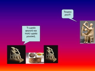 Τι ωραίο
φαγητό και
πολύ ωραία
μουσική.
Τουρου
ρου!!!
 