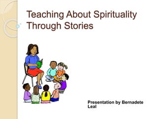 Teaching About Spirituality
Through Stories
Presentation by Bernadete
Leal
 