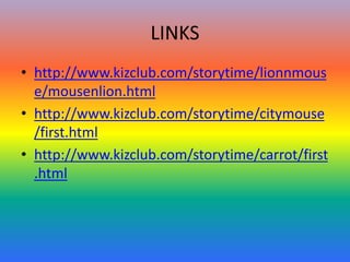 LINKS
• http://www.kizclub.com/storytime/lionnmous
e/mousenlion.html
• http://www.kizclub.com/storytime/citymouse
/first.html
• http://www.kizclub.com/storytime/carrot/first
.html
 