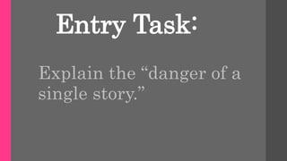 Entry Task:
Explain the “danger of a
single story.”
 