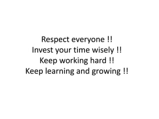 Respect everyone !!
Invest your time wisely !!
Keep working hard !!
Keep learning and growing !!