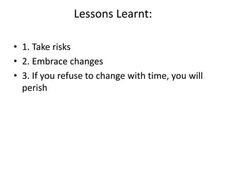 Lessons Learnt:
• 1. Take risks
• 2. Embrace changes
• 3. If you refuse to change with time, you will
perish
