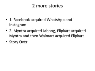 2 more stories
• 1. Facebook acquired WhatsApp and
Instagram
• 2. Myntra acquired Jabong, Flipkart acquired
Myntra and then Walmart acquired Flipkart
• Story Over