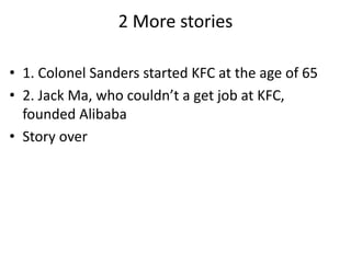 2 More stories
• 1. Colonel Sanders started KFC at the age of 65
• 2. Jack Ma, who couldn’t a get job at KFC,
founded Alibaba
• Story over