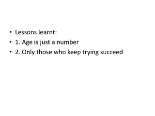 • Lessons learnt:
• 1. Age is just a number
• 2. Only those who keep trying succeed