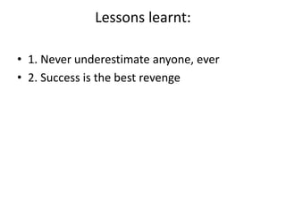 Lessons learnt:
• 1. Never underestimate anyone, ever
• 2. Success is the best revenge