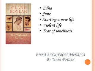 EDNA BACK FROM AMERICA
BY CLARE BOYLAN
• Edna
• June
• Starting a new life
• Violent life
• Fear of loneliness
 