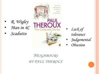 NEIGHBOURS
BY PAUL THEROUX
• R. Wigley
• Man in 4C
• Scadutto
• Lack of
tolerance
• Judgemental
• Obsesion
 