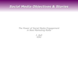 Social Media Objectives & Stories
The Power of Social Media Engagement
in New Marketing Roles
J. Aull
GSU
 