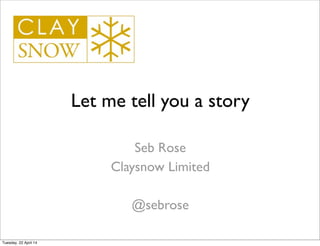 Let me tell you a story
Seb Rose
Claysnow Limited
@sebrose
Tuesday, 22 April 14
 