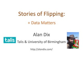 Stories of Flipping:
+ Data Matters
Alan Dix
Talis & University of Birmingham
http://alandix.com/
 