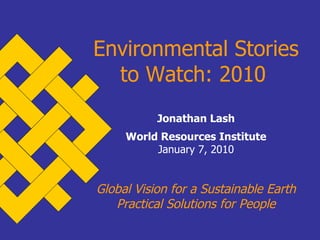 Environmental Stories to Watch: 2010   Jonathan Lash World Resources Institute January 7, 2010 Global Vision for a Sustainable Earth Practical Solutions for People 