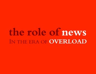 the role of news
IN THE ERA OF OVERLOAD
 