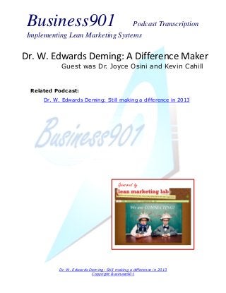 Business901                      Podcast Transcription
 Implementing Lean Marketing Systems


Dr. W. Edwards Deming: A Difference Maker
            Guest was Dr. Joyce Osini and Kevin Cahill


  Related Podcast:
      Dr. W. Edwards Deming: Still making a difference in 2013




                                         Sponsored by




           Dr. W. Edwards Deming: Still making a difference in 2013
                           Copyright Business901
 