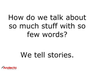How do we talk about
so much stuff with so
few words?
We tell stories.
 