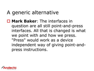 A generic alternative
 Mark Baker: The interfaces in
question are all still point-and-press
interfaces. All that is changed is what
we point with and how we press.
"Press" would work as a device
independent way of giving point-and-
press instructions.
 