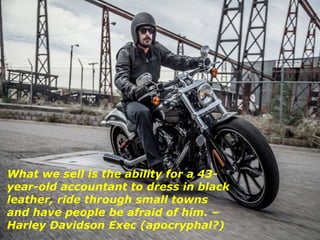 What we sell is the ability for a 43-
year-old accountant to dress in black
leather, ride through small towns
and have people be afraid of him. –
Harley Davidson Exec (apocryphal?)
 