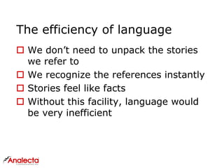 The efficiency of language
 We don’t need to unpack the stories
we refer to
 We recognize the references instantly
 Stories feel like facts
 Without this facility, language would
be very inefficient
 