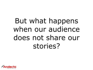 But what happens
when our audience
does not share our
stories?
 