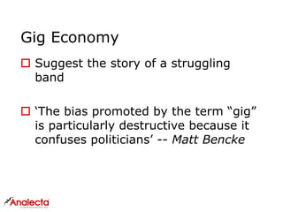 Gig Economy
 Suggest the story of a struggling
band
 ‘The bias promoted by the term “gig”
is particularly destructive because it
confuses politicians’ -- Matt Bencke
 
