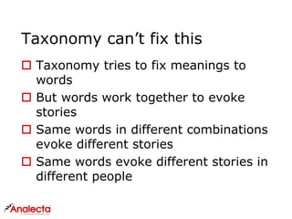 Taxonomy can’t fix this
 Taxonomy tries to fix meanings to
words
 But words work together to evoke
stories
 Same words in different combinations
evoke different stories
 Same words evoke different stories in
different people
 