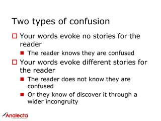 Two types of confusion
 Your words evoke no stories for the
reader
 The reader knows they are confused
 Your words evoke different stories for
the reader
 The reader does not know they are
confused
 Or they know of discover it through a
wider incongruity
 