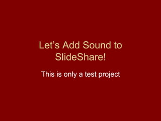 Let’s Add Sound to SlideShare! This is only a test project 