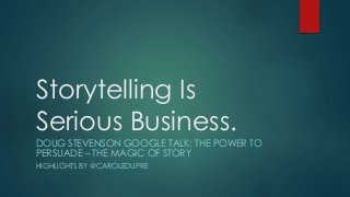 Storytelling Is 
Serious Business. 
DOUG STEVENSON GOOGLE TALK: THE POWER TO 
PERSUADE – THE MAGIC OF STORY 
HIGHLIGHTS BY @CAROLEDUPRE 
 
