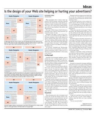 Ideas
Is the design of your Web site helping or hurting your advertisers?
           Header/Navigation                                                                         By Michelle Finkler                                      Ostendorf said fewer bigger ads are better than
                                                             Header/Navigation                       AssocIATe edIToR                                      lots of little ads. Ostendorf also recommended
                                                                                                                                                           varying the ad sizes because this will draw more
                                      Ad                                                Ad              Many newspapers take a “more is more” ap-          attention to them.
                                                                                                     proach to Web site design, which they inherited          For Web pages that have a story on them, Os-
                                                                                                     from the early dial-up days of the Internet, ac-      tendorf said it’s OK for the page to scroll since
    Photo                                             Photo                                          cording to media consultant Bill Ostendforf.          it’s a non-landing page. He said scrolling works
                                                                                        Ad           These news sites contain long-scrolling homep-        on these story pages because the Web user is
                                                                                                     ages with too many headlines, links, photos and       reading or looking at data that he or she is already
                                                                                                     advertisements.                                       interested in.
                                                                                                        This type of Web design is bad for business,          “Where do we put ads on story pages?” Osten-
                      Ad                                                                Ad           Ostendorf said. It doesn’t help advertisers get       dorf asked. “We often put them in the story. You
                                                                                                     noticed by readers, he said.                          get this problem for the reader where they have
                                                                                                        Ostendorf, who spent 13 years at The Provi-        to read around this junk. Or they put all the ads
                                                                                                     dence (R.I.) Journal before leaving in 2000 to do     on the right-hand side and no one wants to look
                                                                                                     full-time consultancy work, recalls sitting in an     at them.”
      Ad
                                                                                                     editors’ meeting at the paper some 15 years ago.         Ostendorf suggests using three ad positions on
                                                                                                     “We had a meeting about [going] online and            a story page in varying sizes and positions, such
on Web pages that have stories on them, news sites generally place the ads within the story          editors said, ‘This is great! We can put 100 things   as an ad above the header, along the right rail and
(shown at left), which can make reading difficult, or along the right rail (shown at right), where   on a page! There’s no limit!’” said Ostendorf,        within a story or below a photo within a story.
Web users ignore them, media consultant Bill ostendorf said. Images supplIed                         president of Creative Circle Media Consulting in      The design of each page can differ by enlarging
                                                                                                     Providence, R.I.                                      photos or displaying video to go along with the
                     Ad                                                Ad                               “It’s not true,” Ostendorf said. “Having judg-     story. Ostendorf added that having a stronger
                                                                                                     ment still counts, having priorities still counts,    visual in the middle of the page will keep a read-
           Header/Navigation                                 Header/Navigation                       limited ad positions counts. If there are two or      er on the page longer.
                                                                                                     three ads, we ensure the advertisers’ ads are going      “Taking it a step further, if they are flash ads
                                                                                                     to get noticed.”                                      and if they have more movement, I want to spread
                                                                                                     Scrolling length                                      them out more,” he said. “If we isolate them in
                                                                                                                                                           space or size, they will get higher readership.
    Photo                             Ad                                                Ad              Ostendorf said newspaper publishers need to        They shouldn’t compete with each other. You
                                                        Ad                                           rethink their sites’ scrolling lengths and try to     need to give each advertiser room to succeed.”
                                                                                                     keep the homepage to one “page” or screen view.       Examples
                                                                                                     He cited Poynter Institute’s EyeTrack research
      Ad                                                                                             that showed long-scrolling homepages don’t get           Ostendorf recommends newspaper publishers
                                                                                   Ad                much traffic beyond the first page.                   look at the layout of successful commercial Web
                                                                                                        “You lose 95 percent of your business after the    sites for examples of good Web design. Ostendorf
                                                                                                     first screen, but we still make long-scrolling        suggests visiting Web sites of companies such as
                                                                                                     pages,” he said. “I would say to papers, ‘Why         Dell, Southwest Airlines, Google and Apple. All
                                                                                                     don’t we just end the page here [at the bottom of     of the sites have short-scrolling homepages. Os-
                                                                                                     the first screen]?’ They say, ‘Because I have ad      tendorf liked Apple’s site because of its clean
ostendorf suggests using three ad positions on a story page in varying sizes and positions, such     positions down there.’ But you can see that no-       look, white background and focus on a large,
as an ad above the header, along the right rail and within a story (shown at right) or below a
photo within a story (shown at left). Having a fourth smaller ad (shown at right) in the right       body is looking there. Nobody even saw this ad        visual element.
rail works in this layout because its small size makes it stand out, he said.                        at the bottom. We have to get people to look at          For examples of news sites that have good Web
                                                                                                     the ads and click on them.”                           designs, Ostendorf mentioned the Providence
                      Ad                                                                                Ostendorf said the research showed the most        (R.I.) Business News at PBN.com and the Bangor
                                                                        Ad
                                                                                                     effective ads were part of Web pages that did not     (Maine) Daily News at BangorDailyNews.com.
           Header/Navigation                                 Header/Navigation                       scroll. With scrolling pages, the research showed     Both sites have short-scrolling homepages and
                                                                                                     that eyeballs tend to flow down the page and skip     few ad positions.
                                                                                                     over the ads. When the page doesn’t scroll, there        “So many newspaper Web sites are just thrown
                                                                                                     were more clicks on editorial content and there       up there, and they’re using this mediocre design
            Video                                             Photo                                  was more traffic on the ads.                          from 15 years ago,” Ostendorf said. “They’re us-
                                      Ad                                                Ad              “Not scrolling forces people to see more of the    ing these ad shapes and designs that haven’t been
                                                                                                     page,” he said.                                       well thought-out. We’re not doing it well. So
                                                                                                                                                           many newspaper Web sites are doing so badly at
                                                                                                     Ad positions
                                                                                                                                                           the basics.
                                                                                                        When designing news sites, newspapers need            “I urge you to get back to basics and have fun.
                                                                                                     to take into account the hotspots shown in the        It’s fun, not scary,” he said. “I knew nothing—
    Photo                                               Ad                                           EyeTrack research to ensure advertisers’ ads will     nothing—about the Web; now I run a software
                                                                                                     have prominence on the page, Ostendorf said.          company.
                                                                                                        “When we design a page, we have to be aware           “You can succeed online.”
      Ad                                                                                             of the hotspots,” he said. “We’ve been able to
                                                                                                     take ad click-through rates up three to six times.                                    Contact: Bill ostendorf,
ostendorf suggests making a visual element in the center of the page such as a video or photo        It makes a huge difference how much you cram                                     bill@creativecirclemedia.com
larger on a story page because it will keep readers on the page longer.                              onto a page.”

                                                                                                                                                           JANUARY 2010 | InlandPress.org | The Inlander PAGE 7
 