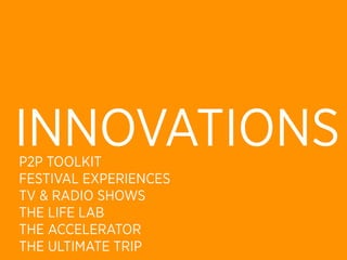 INNOVATIONS
P2P TOOLKIT
FESTIVAL EXPERIENCES
TV & RADIO SHOWS
THE LIFE LAB
THE ACCELERATOR
THE ULTIMATE TRIP
 