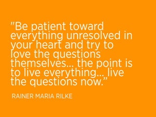 "Be patient toward
everything unresolved in
your heart and try to
love the questions
themselves... the point is
to live everything... live
the questions now.”
RAINER MARIA RILKE
 