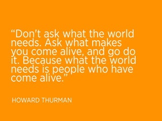 “Don't ask what the world
needs. Ask what makes
you come alive, and go do
it. Because what the world
needs is people who have
come alive.”
HOWARD THURMAN
 