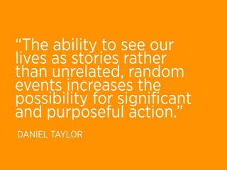 “The ability to see our
lives as stories rather
than unrelated, random
events increases the
possibility for signiﬁcant
and purposeful action.”
DANIEL TAYLOR
 