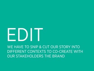EDIT
WE HAVE TO SNIP & CUT OUR STORY INTO
DIFFERENT CONTEXTS TO CO-CREATE WITH
OUR STAKEHOLDERS THE BRAND
 