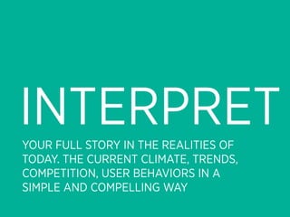 INTERPRET
YOUR FULL STORY IN THE REALITIES OF
TODAY. THE CURRENT CLIMATE, TRENDS,
COMPETITION, USER BEHAVIORS IN A
SIMPLE AND COMPELLING WAY
 