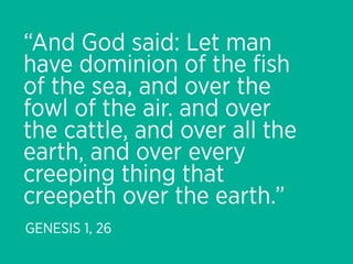 “And God said: Let man
have dominion of the ﬁsh
of the sea, and over the
fowl of the air. and over
the cattle, and over all the
earth, and over every
creeping thing that
creepeth over the earth.”
GENESIS 1, 26
 