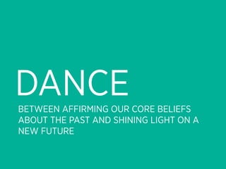 DANCE
BETWEEN AFFIRMING OUR CORE BELIEFS
ABOUT THE PAST AND SHINING LIGHT ON A
NEW FUTURE
 