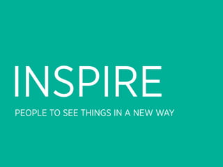 INSPIRE
PEOPLE TO SEE THINGS IN A NEW WAY
 