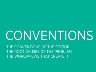 CONVENTIONS
THE CONVENTIONS OF THE SECTOR
THE ROOT CAUSES OF THE PROBLEM
THE WORLDVIEWS THAT CREATE IT
 