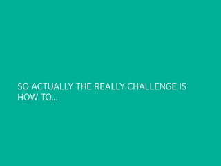 SO ACTUALLY THE REALLY CHALLENGE IS
HOW TO...
 
