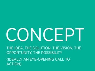 CONCEPT
THE IDEA, THE SOLUTION, THE VISION, THE
OPPORTUNITY, THE POSSIBILITY
(IDEALLY AN EYE-OPENING CALL TO
ACTION)
 