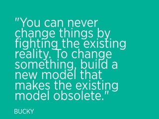 "You can never
change things by
ﬁghting the existing
reality. To change
something, build a
new model that
makes the existing
model obsolete."
BUCKY
 